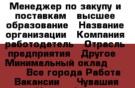 Менеджер по закупу и поставкам – высшее образование › Название организации ­ Компания-работодатель › Отрасль предприятия ­ Другое › Минимальный оклад ­ 25 000 - Все города Работа » Вакансии   . Чувашия респ.,Новочебоксарск г.